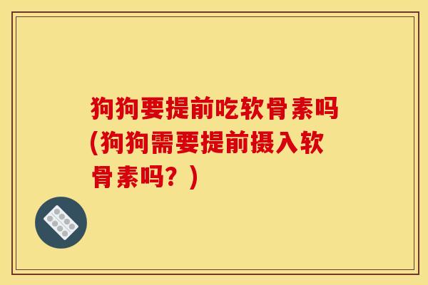 狗狗要提前吃软骨素吗(狗狗需要提前摄入软骨素吗？)