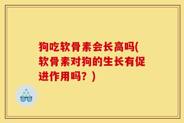 狗吃软骨素会长高吗(软骨素对狗的生长有促进作用吗？)