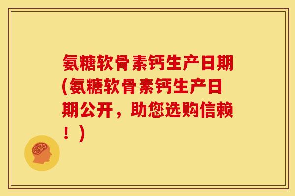 氨糖软骨素钙生产日期(氨糖软骨素钙生产日期公开，助您选购信赖！)