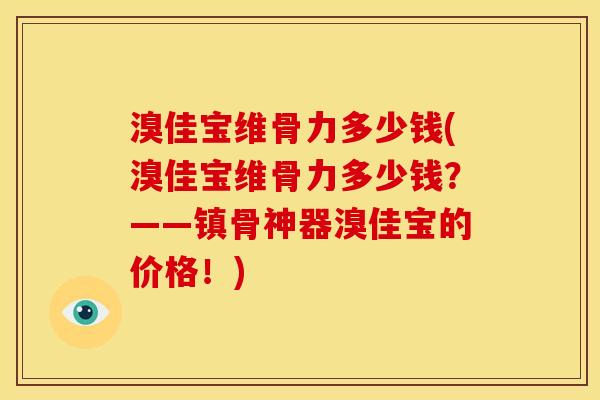 溴佳宝维骨力多少钱(溴佳宝维骨力多少钱？——镇骨神器溴佳宝的价格！)