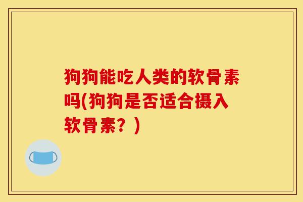 狗狗能吃人类的软骨素吗(狗狗是否适合摄入软骨素？)