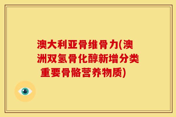 澳大利亚骨维骨力(澳洲双氢骨化醇新增分类 重要骨骼营养物质)