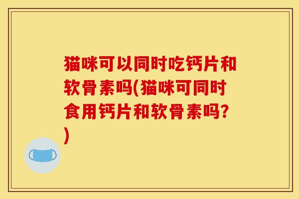 猫咪可以同时吃钙片和软骨素吗(猫咪可同时食用钙片和软骨素吗？)