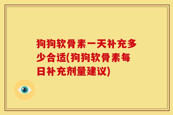 狗狗软骨素一天补充多少合适(狗狗软骨素每日补充剂量建议)