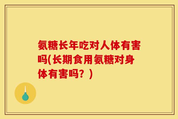 氨糖长年吃对人体有害吗(长期食用氨糖对身体有害吗？)