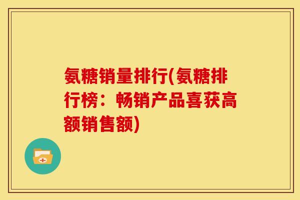 氨糖销量排行(氨糖排行榜：畅销产品喜获高额销售额)