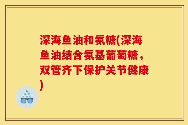 深海鱼油和氨糖(深海鱼油结合氨基葡萄糖,双管齐下保护关节健康)-第1张图片-关节骑士 深海鱼油和氨糖(深海鱼油结合氨基葡萄糖,双管齐下保护关节健康)-第1张图片-关节骑士