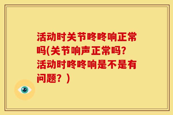 活动时关节咚咚响正常吗(关节响声正常吗?活动时咚咚响是不是有问题?)-第1张图片-关节骑士 活动时关节咚咚响正常吗(关节响声正常吗?活动时咚咚响是不是有问题?)-第1张图片-关节骑士