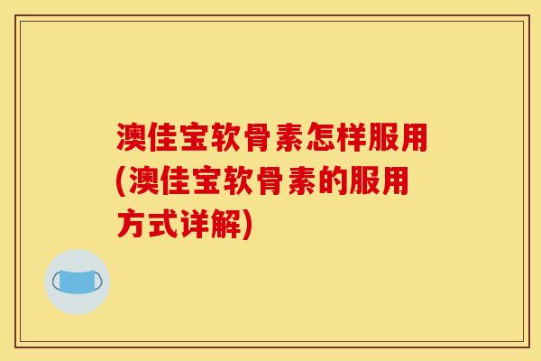 澳佳宝软骨素怎样服用(澳佳宝软骨素的服用方式详解)