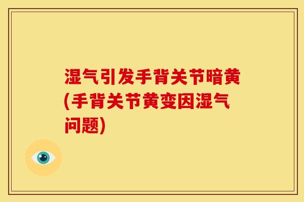 湿气引发手背关节暗黄(手背关节黄变因湿气问题)