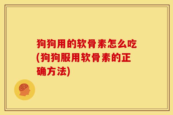 狗狗用的软骨素怎么吃(狗狗服用软骨素的正确方法)