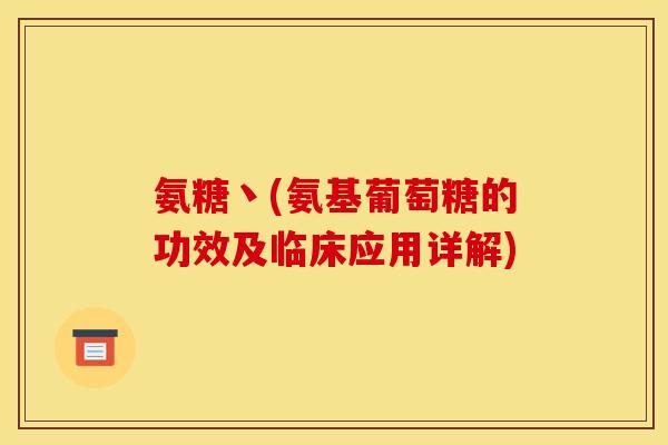 氨糖丶(氨基葡萄糖的功效及临床应用详解)