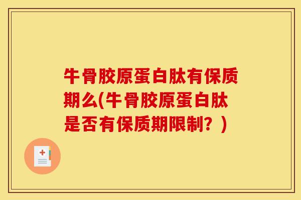牛骨胶原蛋白肽有保质期么(牛骨胶原蛋白肽是否有保质期限制？)