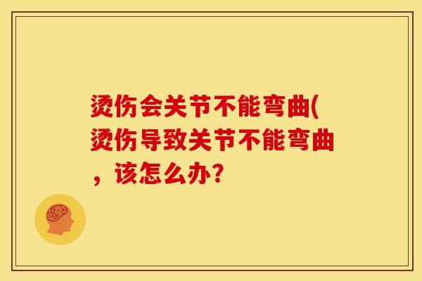 烫伤会关节不能弯曲(烫伤导致关节不能弯曲，该怎么办？