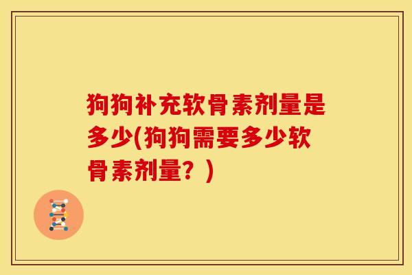 狗狗补充软骨素剂量是多少(狗狗需要多少软骨素剂量？)