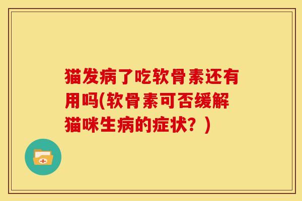 猫发病了吃软骨素还有用吗(软骨素可否缓解猫咪生病的症状？)