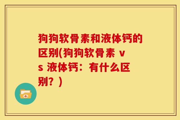 狗狗软骨素和液体钙的区别(狗狗软骨素 vs 液体钙：有什么区别？)