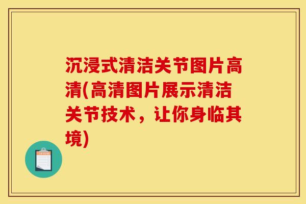 沉浸式清洁关节图片高清(高清图片展示清洁关节技术，让你身临其境)