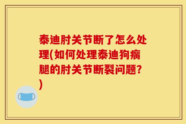 泰迪肘关节断了怎么处理(如何处理泰迪狗瘸腿的肘关节断裂问题？)