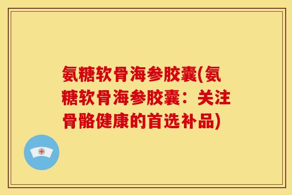 氨糖软骨海参胶囊(氨糖软骨海参胶囊：关注骨骼健康的首选补品)