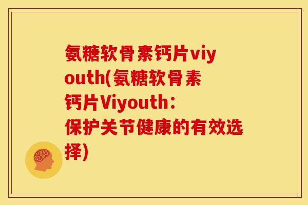 氨糖软骨素钙片viyouth(氨糖软骨素钙片Viyouth：保护关节健康的有效选择)