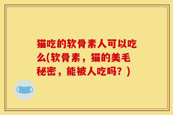猫吃的软骨素人可以吃么(软骨素，猫的美毛秘密，能被人吃吗？)