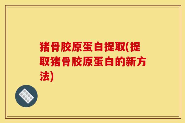 猪骨胶原蛋白提取(提取猪骨胶原蛋白的新方法)