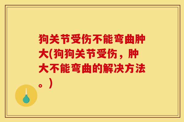 狗关节受伤不能弯曲肿大(狗狗关节受伤，肿大不能弯曲的解决方法。)