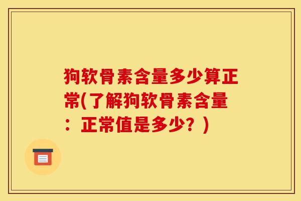 狗软骨素含量多少算正常(了解狗软骨素含量：正常值是多少？)