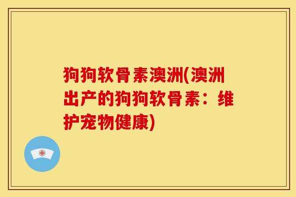 狗狗软骨素澳洲(澳洲出产的狗狗软骨素：维护宠物健康)