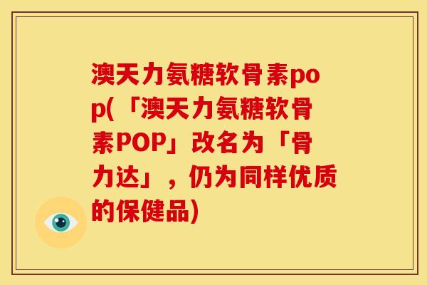 澳天力氨糖软骨素pop(「澳天力氨糖软骨素POP」改名为「骨力达」，仍为同样优质的保健品)