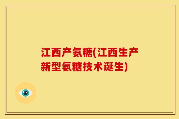 江西产氨糖(江西生产新型氨糖技术诞生)