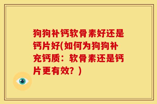 狗狗补钙软骨素好还是钙片好(如何为狗狗补充钙质：软骨素还是钙片更有效？)