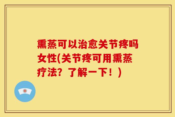 熏蒸可以治愈关节疼吗女性(关节疼可用熏蒸疗法？了解一下！)