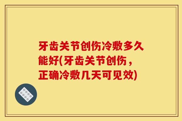 牙齿关节创伤冷敷多久能好(牙齿关节创伤，正确冷敷几天可见效)