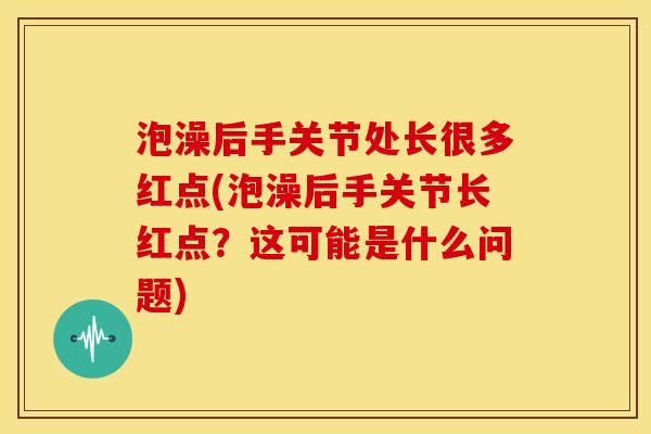 泡澡后手关节处长很多红点(泡澡后手关节长红点？这可能是什么问题)