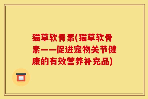 猫草软骨素(猫草软骨素——促进宠物关节健康的有效营养补充品)