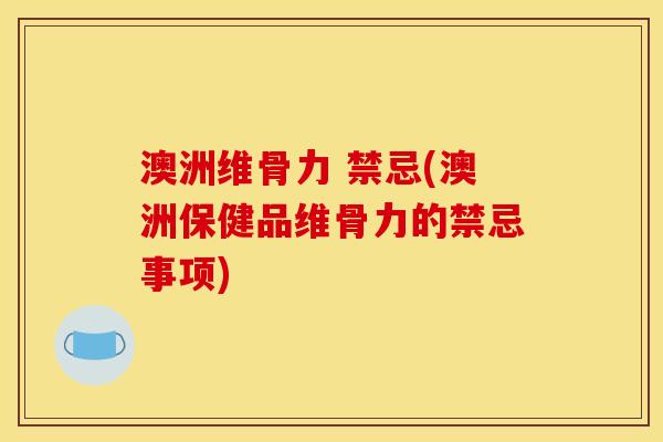 澳洲维骨力 禁忌(澳洲保健品维骨力的禁忌事项)