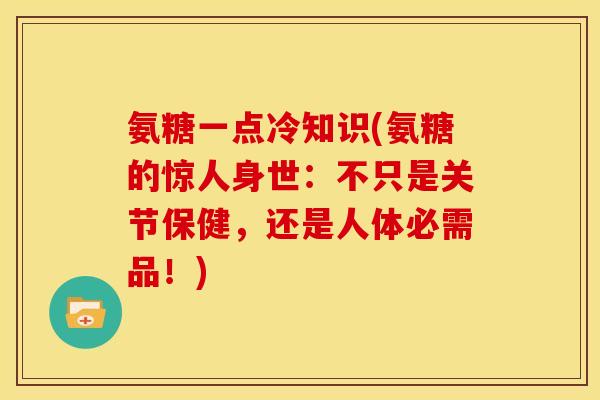 氨糖一点冷知识(氨糖的惊人身世：不只是关节保健，还是人体必需品！)