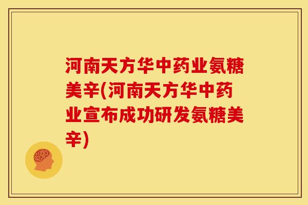 河南天方华中药业氨糖美辛(河南天方华中药业宣布成功研发氨糖美辛)