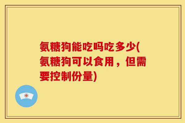 氨糖狗能吃吗吃多少(氨糖狗可以食用，但需要控制份量)