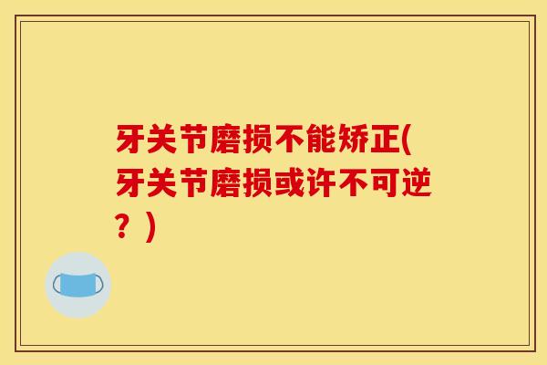 牙关节磨损不能矫正(牙关节磨损或许不可逆？)
