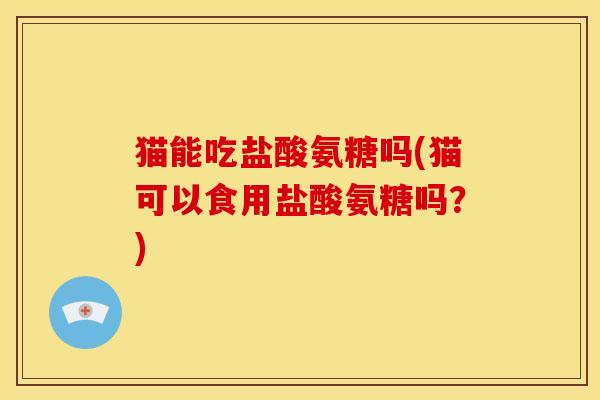 猫能吃盐酸氨糖吗(猫可以食用盐酸氨糖吗？)