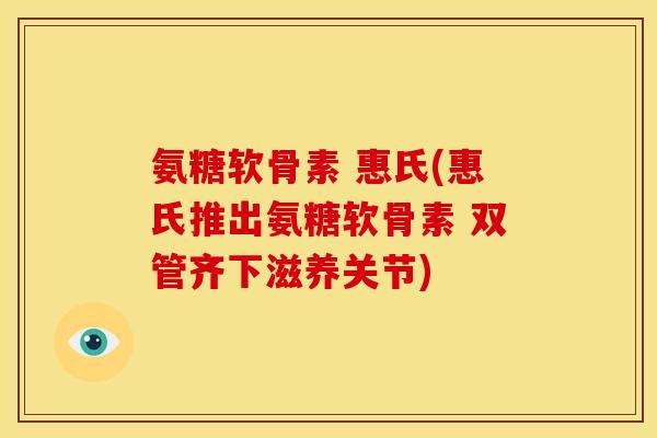氨糖软骨素 惠氏(惠氏推出氨糖软骨素 双管齐下滋养关节)