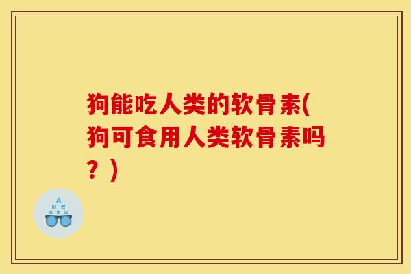 狗能吃人类的软骨素(狗可食用人类软骨素吗？)