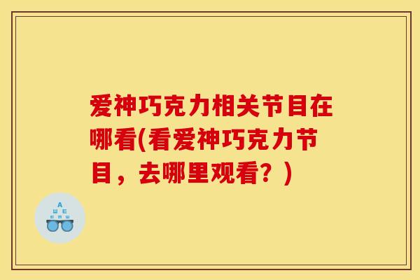 爱神巧克力相关节目在哪看(看爱神巧克力节目，去哪里观看？)