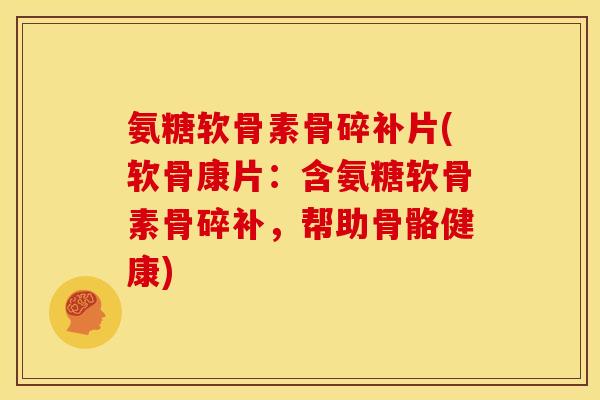 氨糖软骨素骨碎补片(软骨康片：含氨糖软骨素骨碎补，帮助骨骼健康)