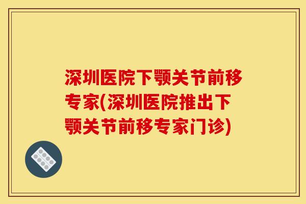深圳医院下颚关节前移专家(深圳医院推出下颚关节前移专家门诊)