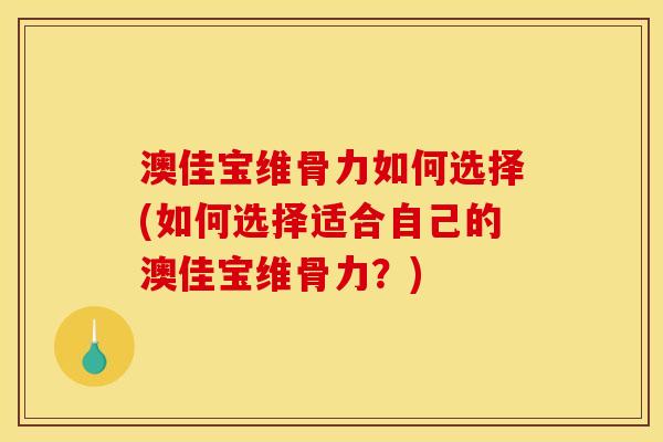 澳佳宝维骨力如何选择(如何选择适合自己的澳佳宝维骨力？)