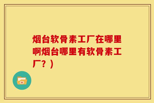 烟台软骨素工厂在哪里啊烟台哪里有软骨素工厂？)
